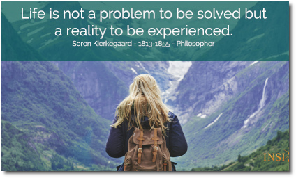Life is not a problem to be solved, but a reality to be experienced. - Soren Kierkegaard (1813-1855)